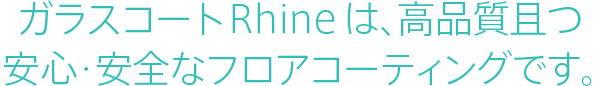 ガラスコートRhineは、高品質且つ安心･安全なフロアコーティングです。