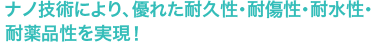 ナノ技術により､優れた耐久性･耐傷性･耐水性･耐薬品性を実現！