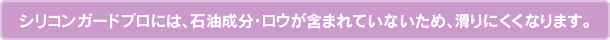 シリコンガードプロには、石油成分・ロウが含まれていないため、滑りにくくなります。