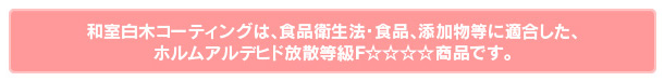 食品衛生法・食品、添加物等に適合した、ホルムアルデヒド放散等級F☆☆☆☆商品です。